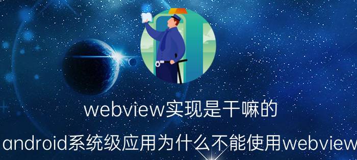 webview实现是干嘛的 android系统级应用为什么不能使用webview？